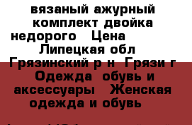 вязаный ажурный комплект двойка недорого › Цена ­ 2 000 - Липецкая обл., Грязинский р-н, Грязи г. Одежда, обувь и аксессуары » Женская одежда и обувь   